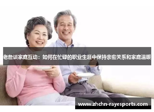 老詹谈家庭互动:如何在忙碌的职业生涯中保持亲密关系和家庭温暖 老詹谈家庭互动:如何在忙碌的职业生涯中保持亲密关系和家庭温暖