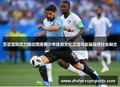 苏亚雷斯致力推动南美青少年体育文化交流与发展促进社会融合 苏亚雷斯致力推动南美青少年体育文化交流与发展促进社会融合