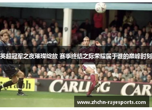 英超冠军之夜璀璨绽放 赛季终结之际荣耀属于谁的巅峰时刻 英超冠军之夜璀璨绽放 赛季终结之际荣耀属于谁的巅峰时刻