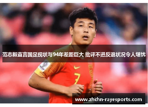 范志毅直言国足现状与94年差距巨大 批评不进反退状况令人堪忧 范志毅直言国足现状与94年差距巨大 批评不进反退状况令人堪忧