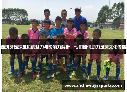 西班牙足球宝贝的魅力与影响力解析:他们如何助力足球文化传播 西班牙足球宝贝的魅力与影响力解析:他们如何助力足球文化传播