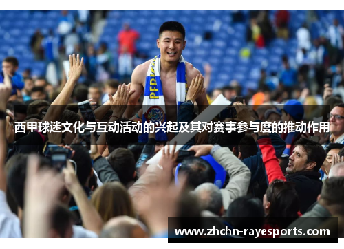 西甲球迷文化与互动活动的兴起及其对赛事参与度的推动作用 西甲球迷文化与互动活动的兴起及其对赛事参与度的推动作用