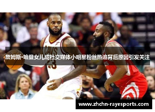 詹姆斯·哈登女儿成社交媒体小明星粉丝热追背后原因引发关注 詹姆斯·哈登女儿成社交媒体小明星粉丝热追背后原因引发关注