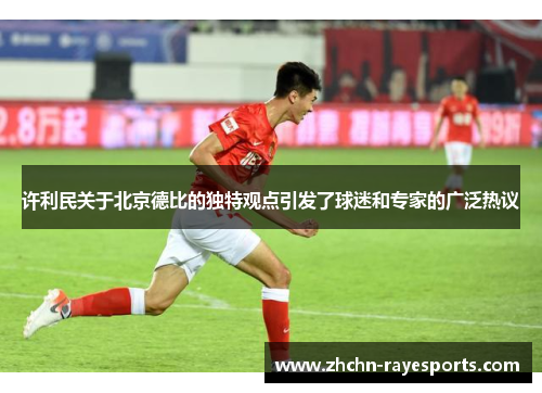 许利民关于北京德比的独特观点引发了球迷和专家的广泛热议 许利民关于北京德比的独特观点引发了球迷和专家的广泛热议