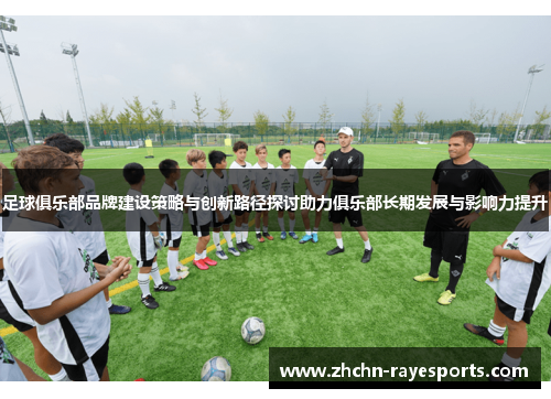 足球俱乐部品牌建设策略与创新路径探讨助力俱乐部长期发展与影响力提升 足球俱乐部品牌建设策略与创新路径探讨助力俱乐部长期发展与影响力提升