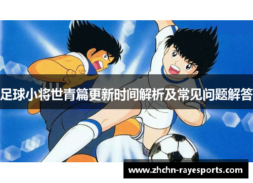 足球小将世青篇更新时间解析及常见问题解答 足球小将世青篇更新时间解析及常见问题解答