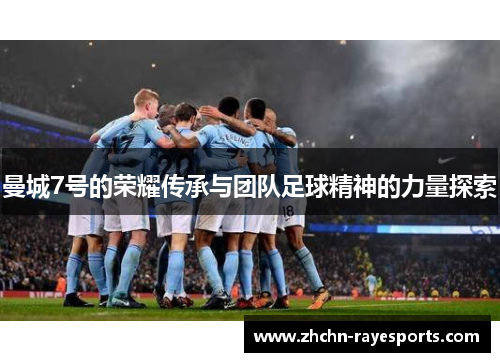 曼城7号的荣耀传承与团队足球精神的力量探索 曼城7号的荣耀传承与团队足球精神的力量探索