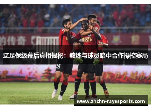 辽足保级幕后真相揭秘:教练与球员暗中合作操控赛局 辽足保级幕后真相揭秘:教练与球员暗中合作操控赛局
