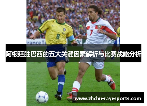 阿根廷胜巴西的五大关键因素解析与比赛战略分析 阿根廷胜巴西的五大关键因素解析与比赛战略分析