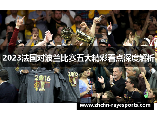 2023法国对波兰比赛五大精彩看点深度解析 2023法国对波兰比赛五大精彩看点深度解析