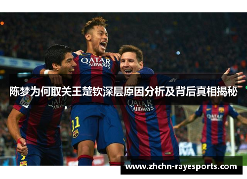 陈梦为何取关王楚钦深层原因分析及背后真相揭秘 陈梦为何取关王楚钦深层原因分析及背后真相揭秘