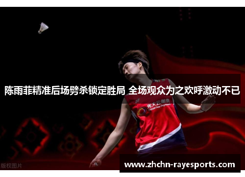 陈雨菲精准后场劈杀锁定胜局 全场观众为之欢呼激动不已 陈雨菲精准后场劈杀锁定胜局 全场观众为之欢呼激动不已