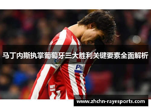 马丁内斯执掌葡萄牙三大胜利关键要素全面解析 马丁内斯执掌葡萄牙三大胜利关键要素全面解析