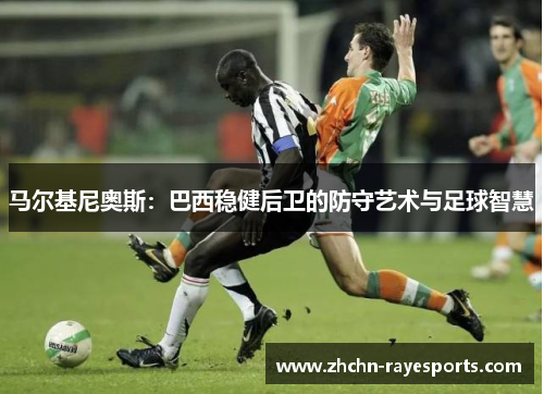 马尔基尼奥斯:巴西稳健后卫的防守艺术与足球智慧 马尔基尼奥斯:巴西稳健后卫的防守艺术与足球智慧
