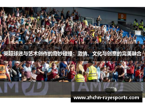 英超球迷与艺术创作的奇妙碰撞:激情、文化与创意的完美融合 英超球迷与艺术创作的奇妙碰撞:激情、文化与创意的完美融合