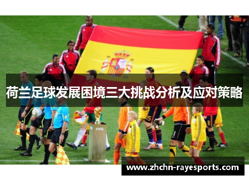 荷兰足球发展困境三大挑战分析及应对策略