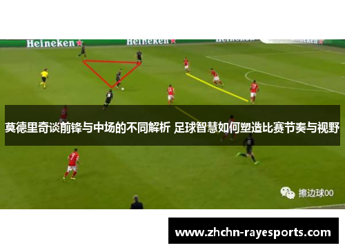 莫德里奇谈前锋与中场的不同解析 足球智慧如何塑造比赛节奏与视野