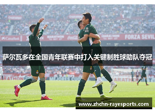 萨尔瓦多在全国青年联赛中打入关键制胜球助队夺冠 萨尔瓦多在全国青年联赛中打入关键制胜球助队夺冠