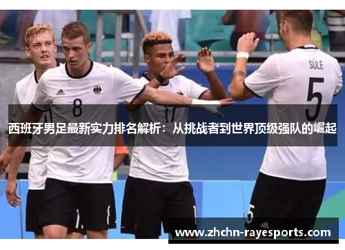 西班牙男足最新实力排名解析:从挑战者到世界顶级强队的崛起 西班牙男足最新实力排名解析:从挑战者到世界顶级强队的崛起