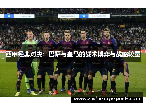 西甲经典对决：巴萨与皇马的战术博弈与战略较量