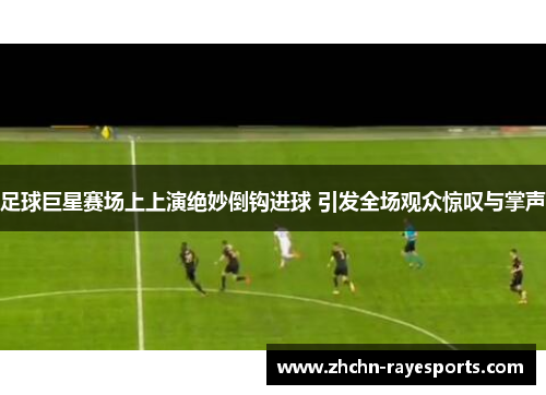 足球巨星赛场上上演绝妙倒钩进球 引发全场观众惊叹与掌声 足球巨星赛场上上演绝妙倒钩进球 引发全场观众惊叹与掌声