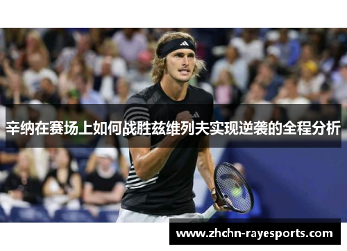 辛纳在赛场上如何战胜兹维列夫实现逆袭的全程分析 辛纳在赛场上如何战胜兹维列夫实现逆袭的全程分析
