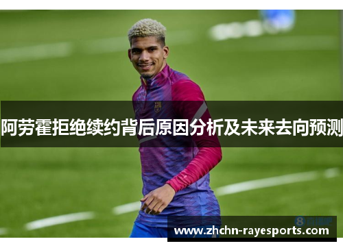 阿劳霍拒绝续约背后原因分析及未来去向预测