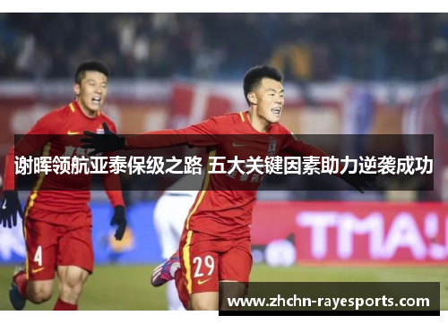 谢晖领航亚泰保级之路 五大关键因素助力逆袭成功