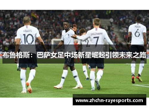 布鲁格斯：巴萨女足中场新星崛起引领未来之路