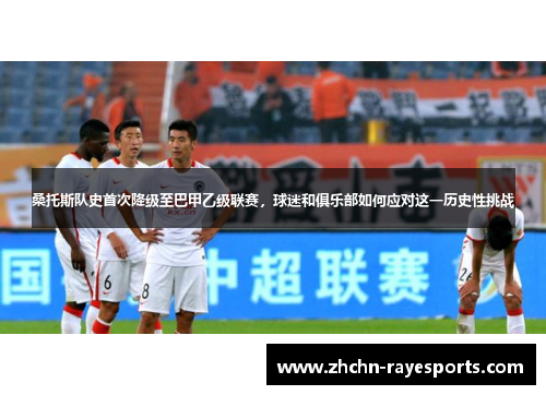 桑托斯队史首次降级至巴甲乙级联赛，球迷和俱乐部如何应对这一历史性挑战