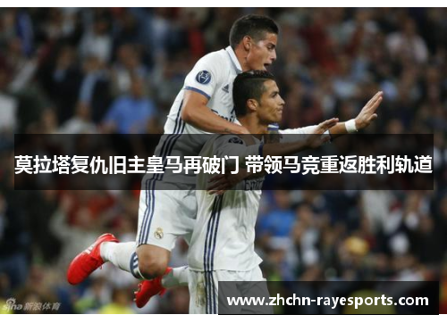 莫拉塔复仇旧主皇马再破门 带领马竞重返胜利轨道 莫拉塔复仇旧主皇马再破门 带领马竞重返胜利轨道