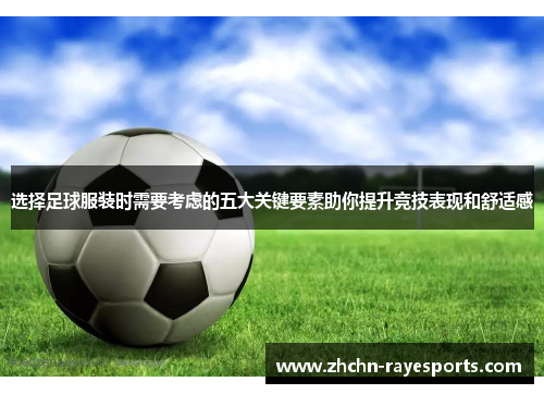 选择足球服装时需要考虑的五大关键要素助你提升竞技表现和舒适感 选择足球服装时需要考虑的五大关键要素助你提升竞技表现和舒适感