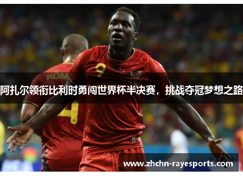 阿扎尔领衔比利时勇闯世界杯半决赛,挑战夺冠梦想之路 阿扎尔领衔比利时勇闯世界杯半决赛,挑战夺冠梦想之路