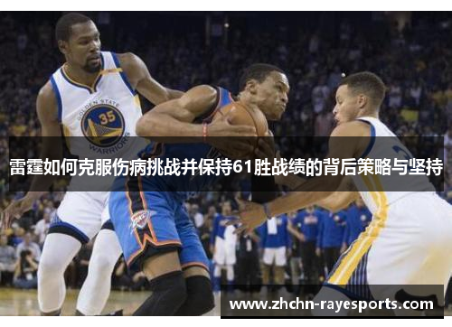 雷霆如何克服伤病挑战并保持61胜战绩的背后策略与坚持 雷霆如何克服伤病挑战并保持61胜战绩的背后策略与坚持