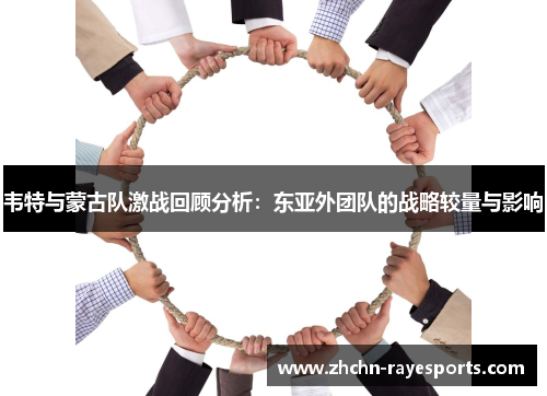 韦特与蒙古队激战回顾分析:东亚外团队的战略较量与影响 韦特与蒙古队激战回顾分析:东亚外团队的战略较量与影响