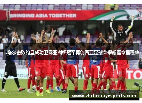 卡塔尔击败约旦成功卫冕亚洲杯冠军再创西亚足球荣耀新篇章里程碑 卡塔尔击败约旦成功卫冕亚洲杯冠军再创西亚足球荣耀新篇章里程碑